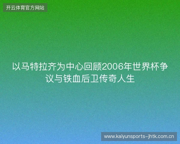 以马特拉齐为中心回顾2006年世界杯争议与铁血后卫传奇人生